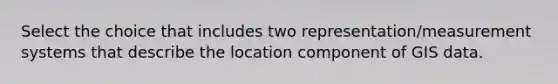 Select the choice that includes two representation/measurement systems that describe the location component of GIS data.