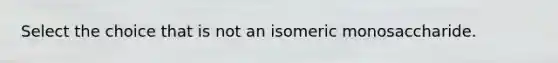 Select the choice that is not an isomeric monosaccharide.