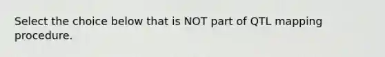 Select the choice below that is NOT part of QTL mapping procedure.