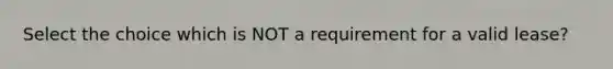 Select the choice which is NOT a requirement for a valid lease?