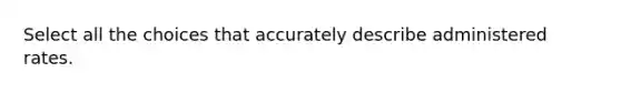Select all the choices that accurately describe administered rates.