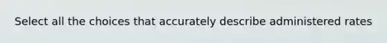 Select all the choices that accurately describe administered rates