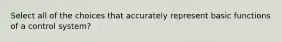 Select all of the choices that accurately represent basic functions of a control system?