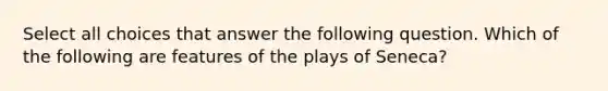 Select all choices that answer the following question. Which of the following are features of the plays of Seneca?