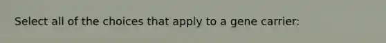 Select all of the choices that apply to a gene carrier: