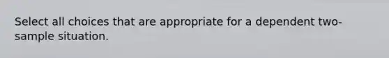 Select all choices that are appropriate for a dependent two-sample situation.