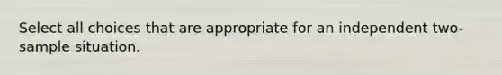 Select all choices that are appropriate for an independent two-sample situation.