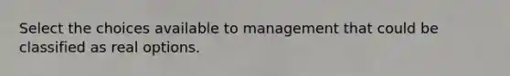 Select the choices available to management that could be classified as real options.