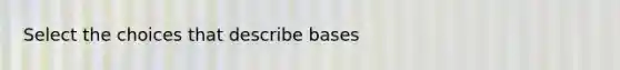 Select the choices that describe bases
