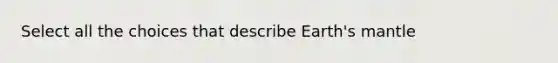 Select all the choices that describe Earth's mantle