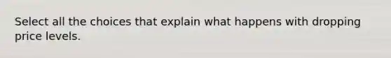 Select all the choices that explain what happens with dropping price levels.