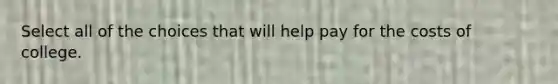 Select all of the choices that will help pay for the costs of college.