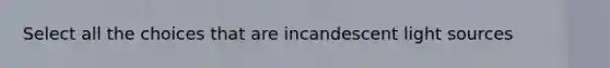 Select all the choices that are incandescent light sources