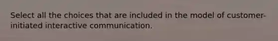 Select all the choices that are included in the model of customer-initiated interactive communication.