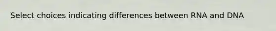 Select choices indicating differences between RNA and DNA