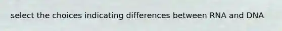 select the choices indicating differences between RNA and DNA