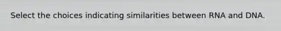 Select the choices indicating similarities between RNA and DNA.