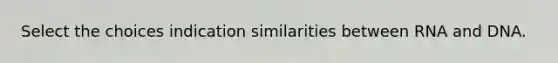 Select the choices indication similarities between RNA and DNA.