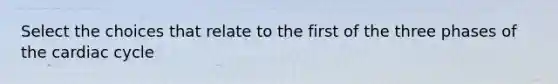 Select the choices that relate to the first of the three phases of the cardiac cycle