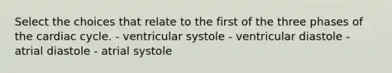 Select the choices that relate to the first of the three phases of <a href='https://www.questionai.com/knowledge/k7EXTTtF9x-the-cardiac-cycle' class='anchor-knowledge'>the cardiac cycle</a>. - ventricular systole - ventricular diastole - atrial diastole - atrial systole