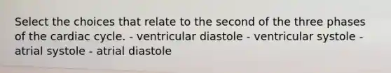 Select the choices that relate to the second of the three phases of <a href='https://www.questionai.com/knowledge/k7EXTTtF9x-the-cardiac-cycle' class='anchor-knowledge'>the cardiac cycle</a>. - ventricular diastole - ventricular systole - atrial systole - atrial diastole