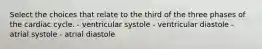 Select the choices that relate to the third of the three phases of the cardiac cycle. - ventricular systole - ventricular diastole - atrial systole - atrial diastole