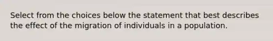 Select from the choices below the statement that best describes the effect of the migration of individuals in a population.