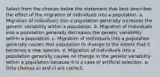 Select from the choices below the statement that best describes the effect of the migration of individuals into a population. a. Migration of individuals into a population generally increases the genetic variability within a population. b. Migration of individuals into a population generally decreases the genetic variability within a population. c. Migration of individuals into a population generally causes that population to diverge to the extent that it becomes a new species. d. Migration of individuals into a population generally causes no change in the genetic variability within a population because it is a case of artificial selection. e. Only choices a) and c) are correct.