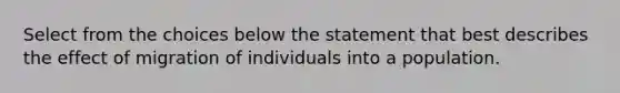 Select from the choices below the statement that best describes the effect of migration of individuals into a population.