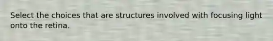 Select the choices that are structures involved with focusing light onto the retina.