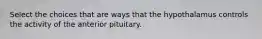 Select the choices that are ways that the hypothalamus controls the activity of the anterior pituitary.