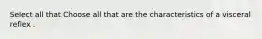 Select all that Choose all that are the characteristics of a visceral reflex .