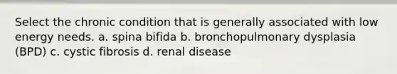 Select the chronic condition that is generally associated with low energy needs. a. spina bifida b. bronchopulmonary dysplasia (BPD) c. cystic fibrosis d. renal disease