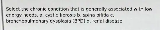 Select the chronic condition that is generally associated with low energy needs. a. cystic fibrosis b. spina bifida c. bronchopulmonary dysplasia (BPD) d. renal disease