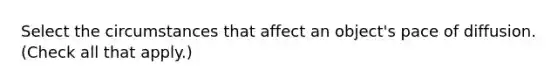 Select the circumstances that affect an object's pace of diffusion. (Check all that apply.)