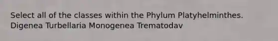 Select all of the classes within the Phylum Platyhelminthes. Digenea Turbellaria Monogenea Trematodav