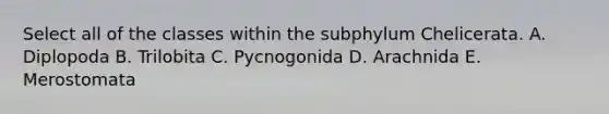 Select all of the classes within the subphylum Chelicerata. A. Diplopoda B. Trilobita C. Pycnogonida D. Arachnida E. Merostomata