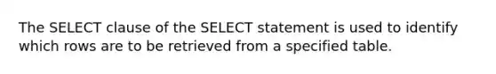 The SELECT clause of the SELECT statement is used to identify which rows are to be retrieved from a specified table.