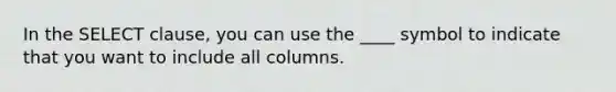 In the SELECT clause, you can use the ____ symbol to indicate that you want to include all columns.