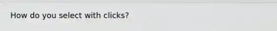 How do you select with clicks?