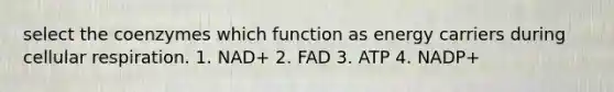 select the coenzymes which function as energy carriers during cellular respiration. 1. NAD+ 2. FAD 3. ATP 4. NADP+