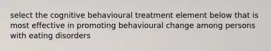 select the cognitive behavioural treatment element below that is most effective in promoting behavioural change among persons with eating disorders