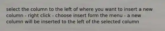 select the column to the left of where you want to insert a new column - right click - choose insert form the menu - a new column will be inserted to the left of the selected column