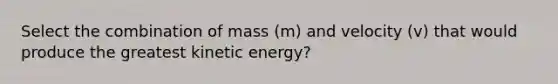 Select the combination of mass (m) and velocity (v) that would produce the greatest kinetic energy?