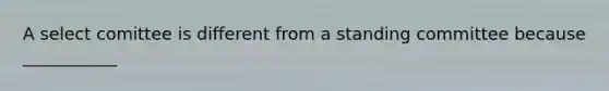 A select comittee is different from a standing committee because ___________