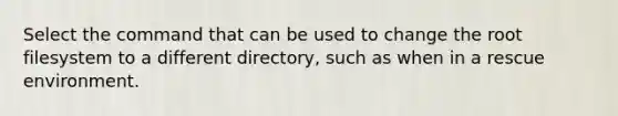 ​Select the command that can be used to change the root filesystem to a different directory, such as when in a rescue environment.