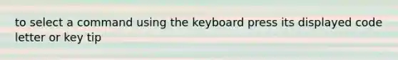 to select a command using the keyboard press its displayed code letter or key tip