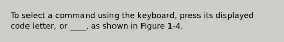 To select a command using the keyboard, press its displayed code letter, or ____, as shown in Figure 1-4.