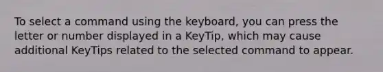 To select a command using the keyboard, you can press the letter or number displayed in a KeyTip, which may cause additional KeyTips related to the selected command to appear.