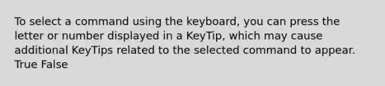 To select a command using the keyboard, you can press the letter or number displayed in a KeyTip, which may cause additional KeyTips related to the selected command to appear.​ True False